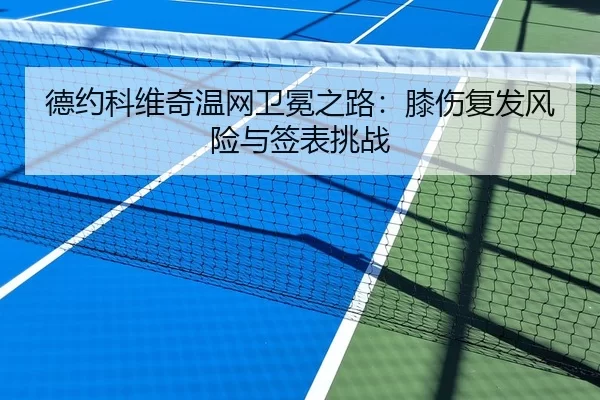 德约科维奇温网卫冕之路：膝伤复发风险与签表挑战