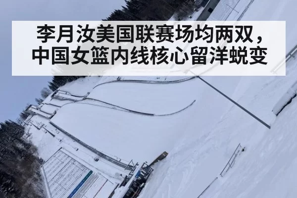 李月汝美国联赛场均两双，中国女篮内线核心留洋蜕变