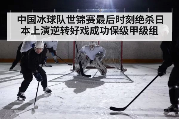 中国冰球队世锦赛最后时刻绝杀日本上演逆转好戏成功保级甲级组