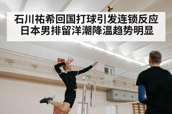 石川祐希回国打球引发连锁反应 日本男排留洋潮降温趋势明显