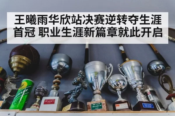 王曦雨华欣站决赛逆转夺生涯首冠 职业生涯新篇章就此开启