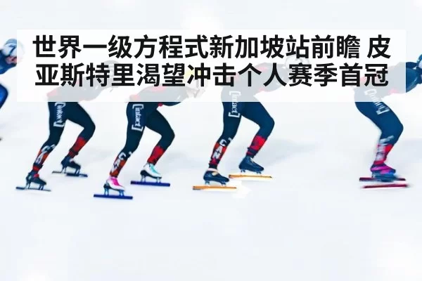 世界一级方程式新加坡站前瞻 皮亚斯特里渴望冲击个人赛季首冠