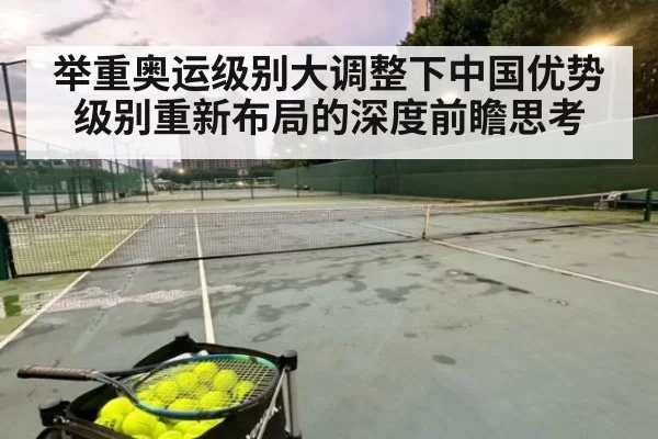 举重奥运级别大调整下中国优势级别重新布局的深度前瞻思考