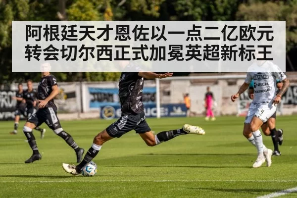 阿根廷天才恩佐以一点二亿欧元转会切尔西正式加冕英超新标王
